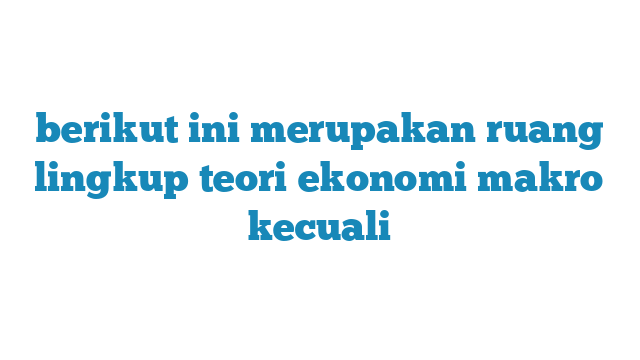 Berikut Ini Merupakan Ruang Lingkup Teori Ekonomi Makro Kecuali Homecare24 9399