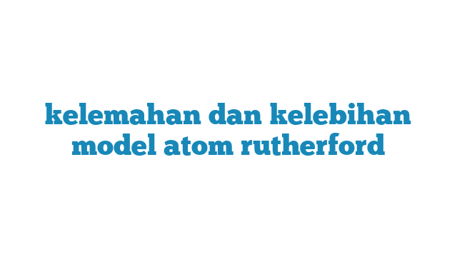 Kelemahan Dan Kelebihan Model Atom Rutherford Ainu Media 7552